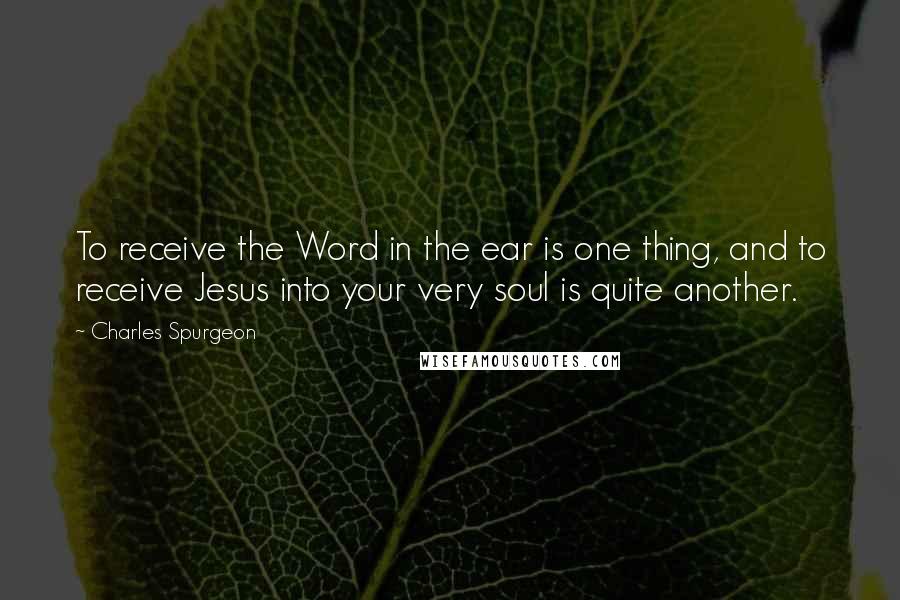 Charles Spurgeon Quotes: To receive the Word in the ear is one thing, and to receive Jesus into your very soul is quite another.