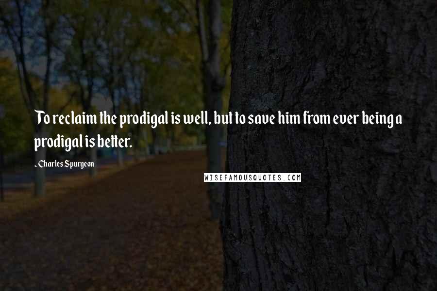 Charles Spurgeon Quotes: To reclaim the prodigal is well, but to save him from ever being a prodigal is better.