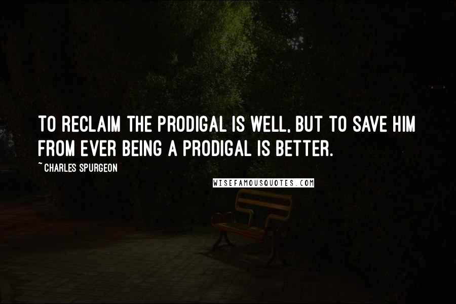 Charles Spurgeon Quotes: To reclaim the prodigal is well, but to save him from ever being a prodigal is better.