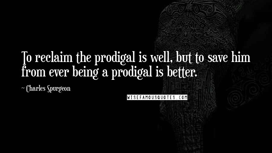 Charles Spurgeon Quotes: To reclaim the prodigal is well, but to save him from ever being a prodigal is better.