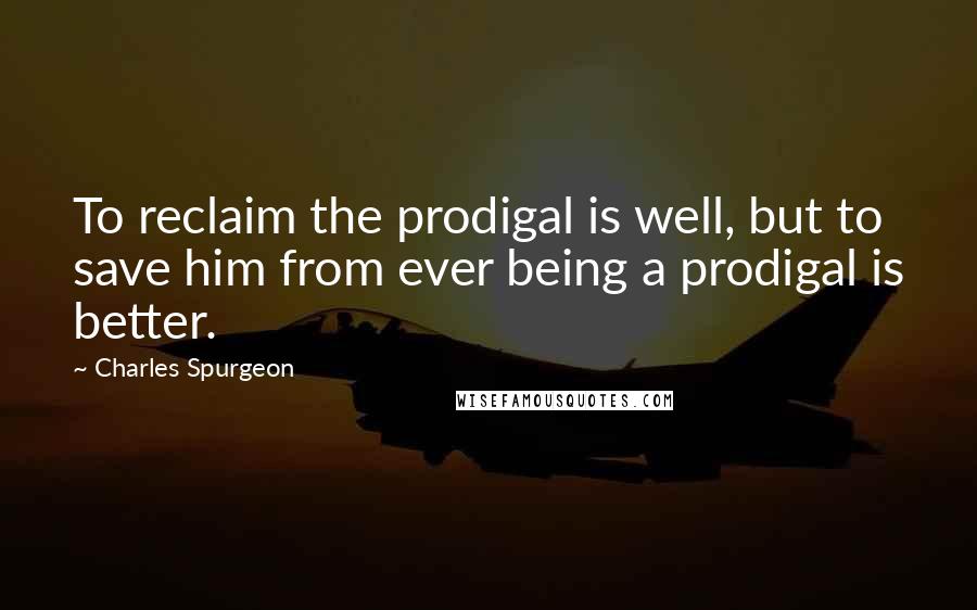 Charles Spurgeon Quotes: To reclaim the prodigal is well, but to save him from ever being a prodigal is better.