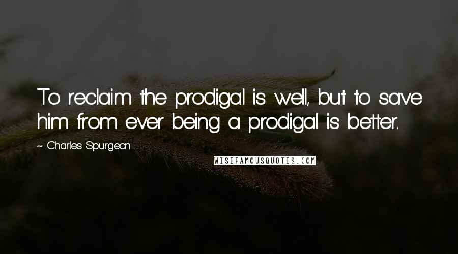 Charles Spurgeon Quotes: To reclaim the prodigal is well, but to save him from ever being a prodigal is better.