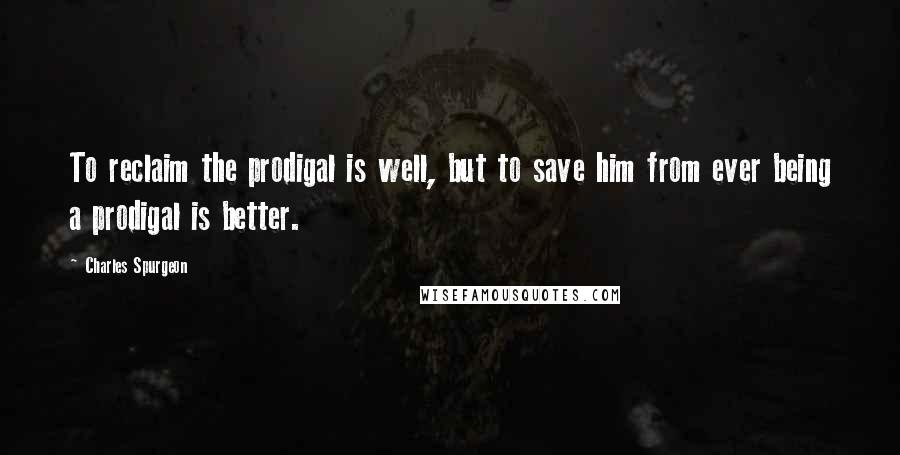 Charles Spurgeon Quotes: To reclaim the prodigal is well, but to save him from ever being a prodigal is better.