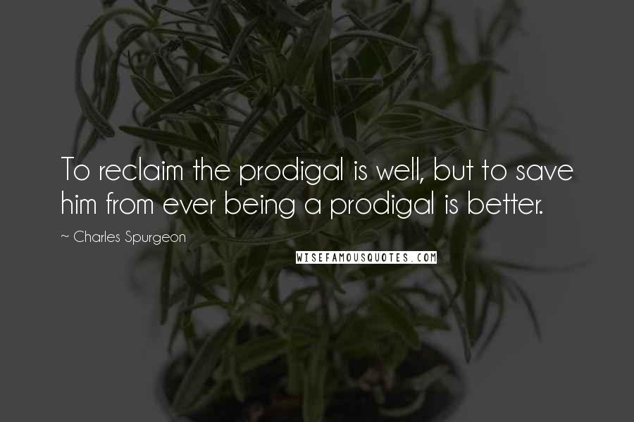 Charles Spurgeon Quotes: To reclaim the prodigal is well, but to save him from ever being a prodigal is better.