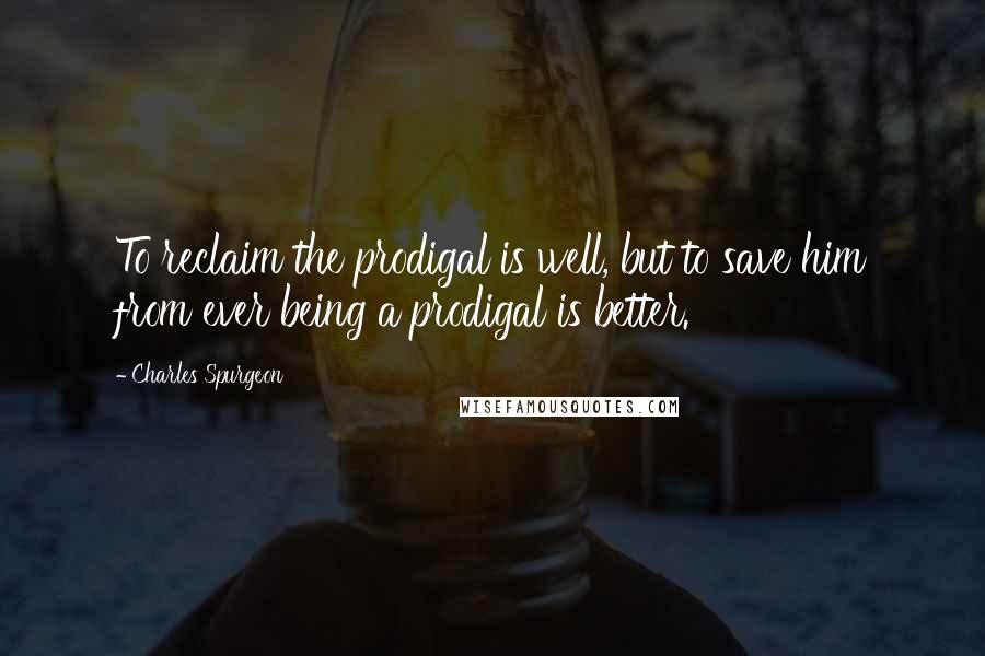 Charles Spurgeon Quotes: To reclaim the prodigal is well, but to save him from ever being a prodigal is better.