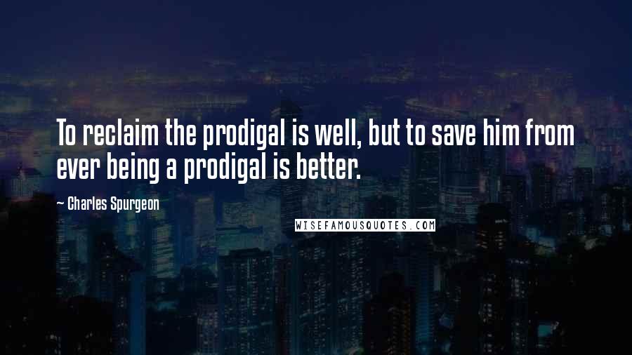 Charles Spurgeon Quotes: To reclaim the prodigal is well, but to save him from ever being a prodigal is better.