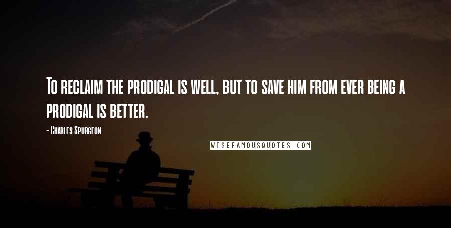 Charles Spurgeon Quotes: To reclaim the prodigal is well, but to save him from ever being a prodigal is better.