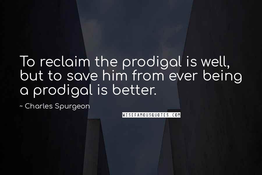 Charles Spurgeon Quotes: To reclaim the prodigal is well, but to save him from ever being a prodigal is better.