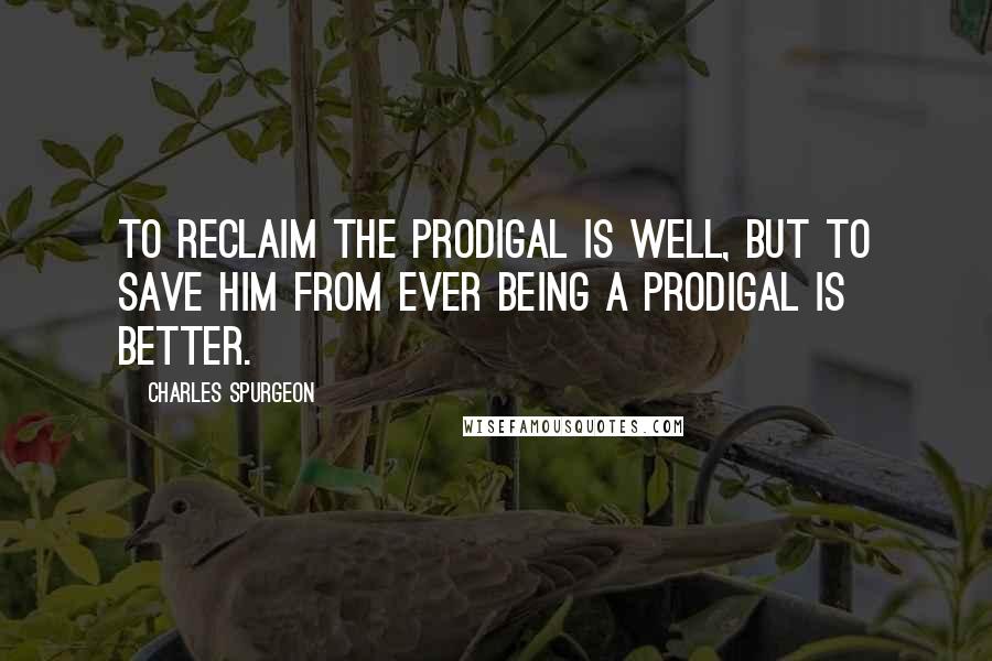 Charles Spurgeon Quotes: To reclaim the prodigal is well, but to save him from ever being a prodigal is better.