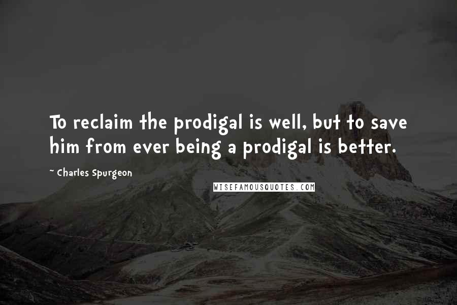 Charles Spurgeon Quotes: To reclaim the prodigal is well, but to save him from ever being a prodigal is better.