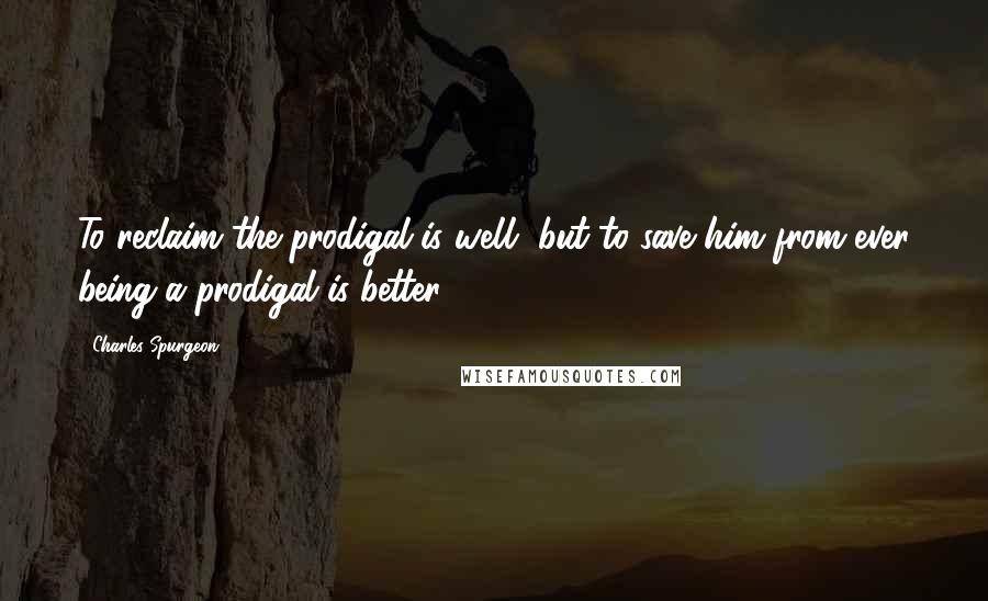 Charles Spurgeon Quotes: To reclaim the prodigal is well, but to save him from ever being a prodigal is better.