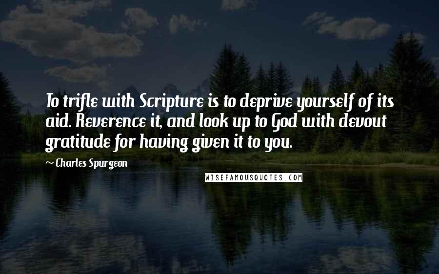 Charles Spurgeon Quotes: To trifle with Scripture is to deprive yourself of its aid. Reverence it, and look up to God with devout gratitude for having given it to you.