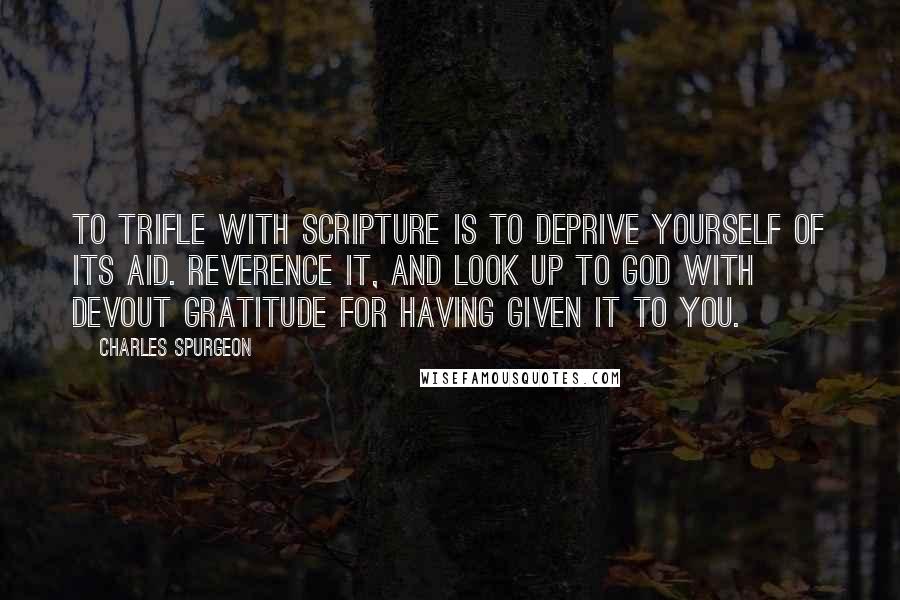 Charles Spurgeon Quotes: To trifle with Scripture is to deprive yourself of its aid. Reverence it, and look up to God with devout gratitude for having given it to you.