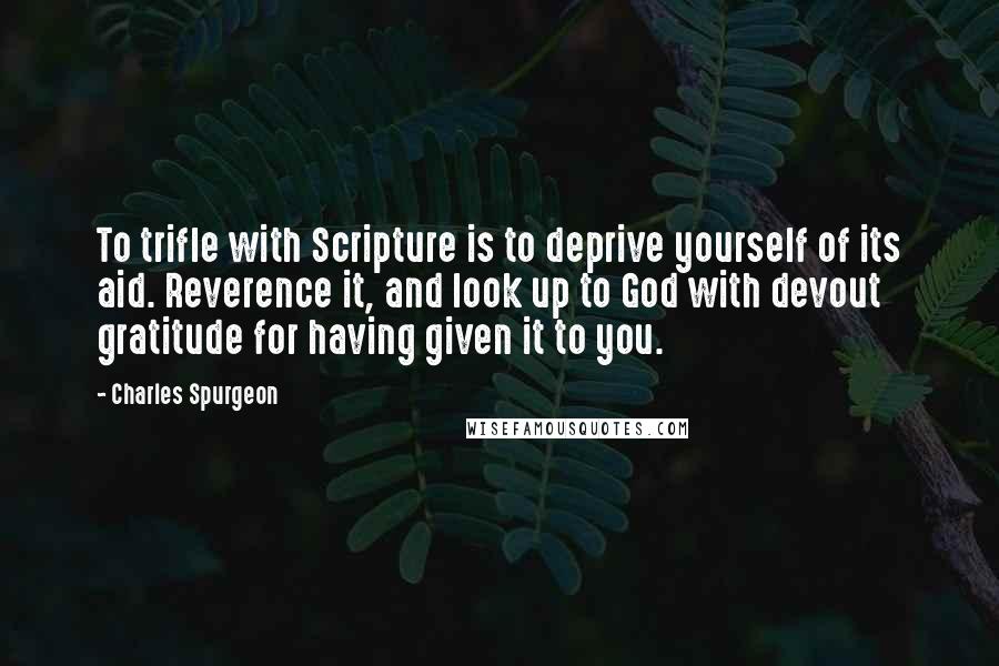 Charles Spurgeon Quotes: To trifle with Scripture is to deprive yourself of its aid. Reverence it, and look up to God with devout gratitude for having given it to you.