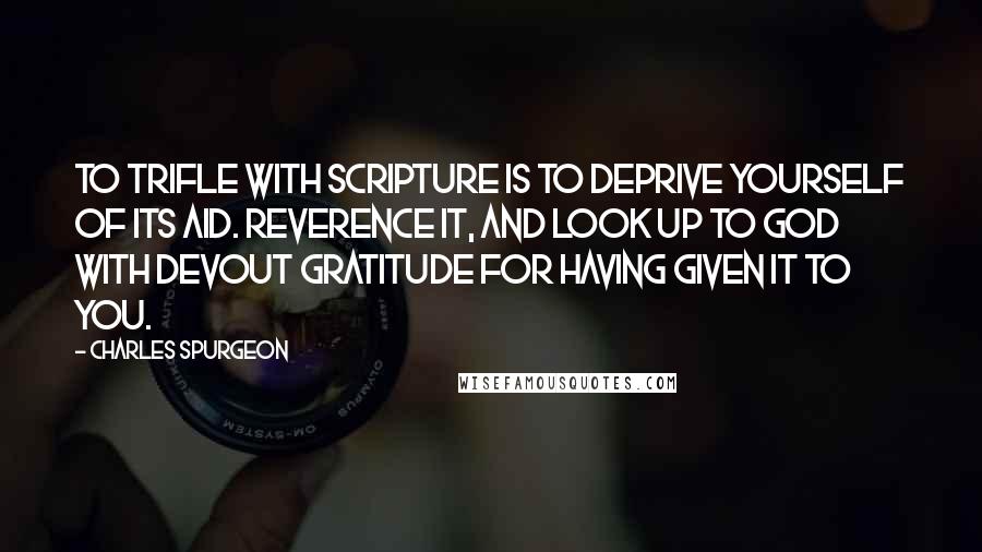 Charles Spurgeon Quotes: To trifle with Scripture is to deprive yourself of its aid. Reverence it, and look up to God with devout gratitude for having given it to you.