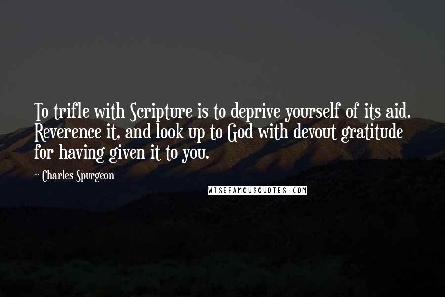 Charles Spurgeon Quotes: To trifle with Scripture is to deprive yourself of its aid. Reverence it, and look up to God with devout gratitude for having given it to you.