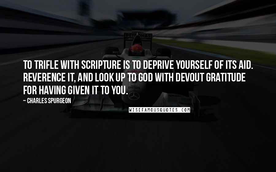 Charles Spurgeon Quotes: To trifle with Scripture is to deprive yourself of its aid. Reverence it, and look up to God with devout gratitude for having given it to you.