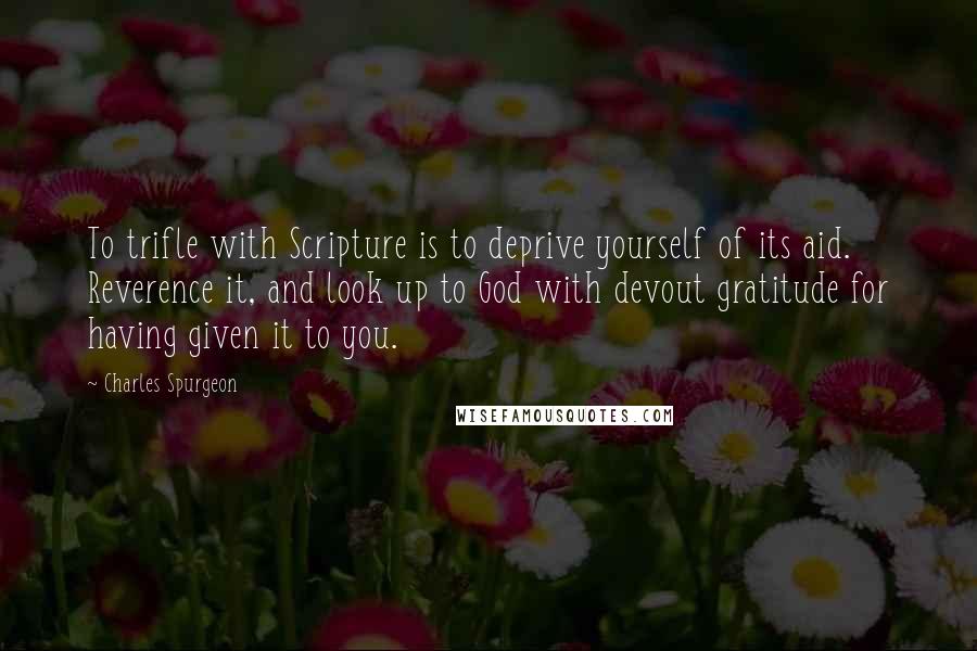 Charles Spurgeon Quotes: To trifle with Scripture is to deprive yourself of its aid. Reverence it, and look up to God with devout gratitude for having given it to you.