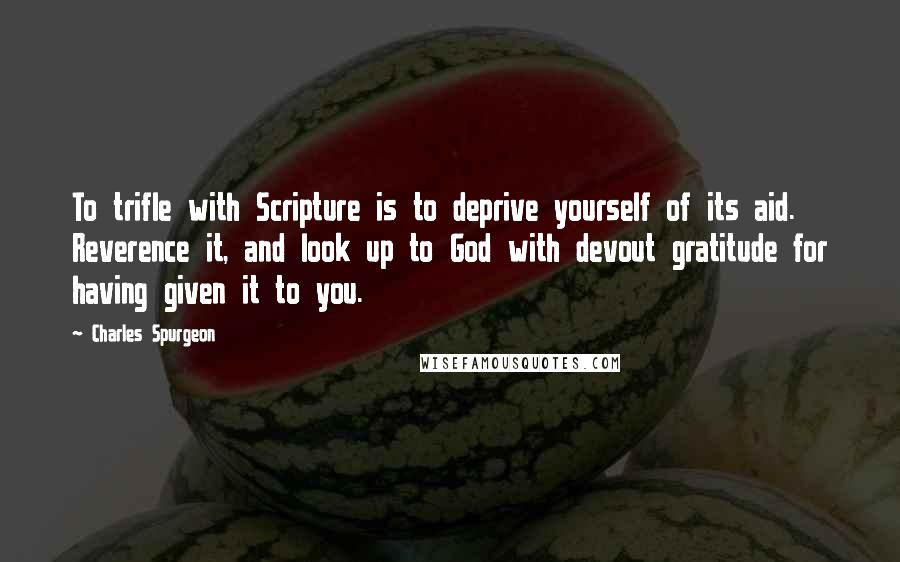 Charles Spurgeon Quotes: To trifle with Scripture is to deprive yourself of its aid. Reverence it, and look up to God with devout gratitude for having given it to you.