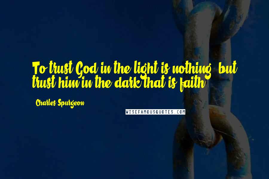 Charles Spurgeon Quotes: To trust God in the light is nothing, but trust him in the dark-that is faith.