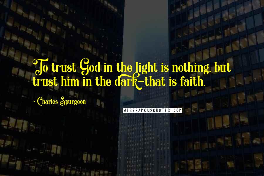 Charles Spurgeon Quotes: To trust God in the light is nothing, but trust him in the dark-that is faith.