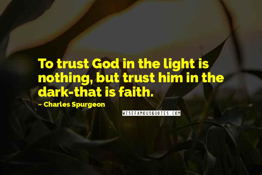 Charles Spurgeon Quotes: To trust God in the light is nothing, but trust him in the dark-that is faith.