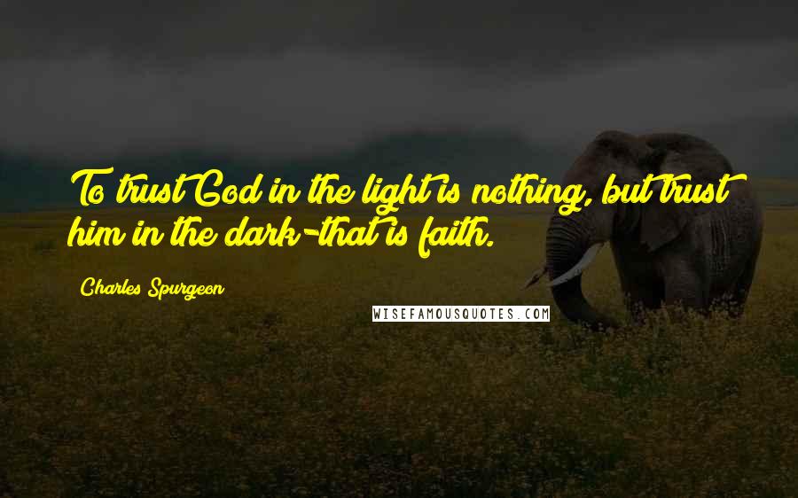 Charles Spurgeon Quotes: To trust God in the light is nothing, but trust him in the dark-that is faith.
