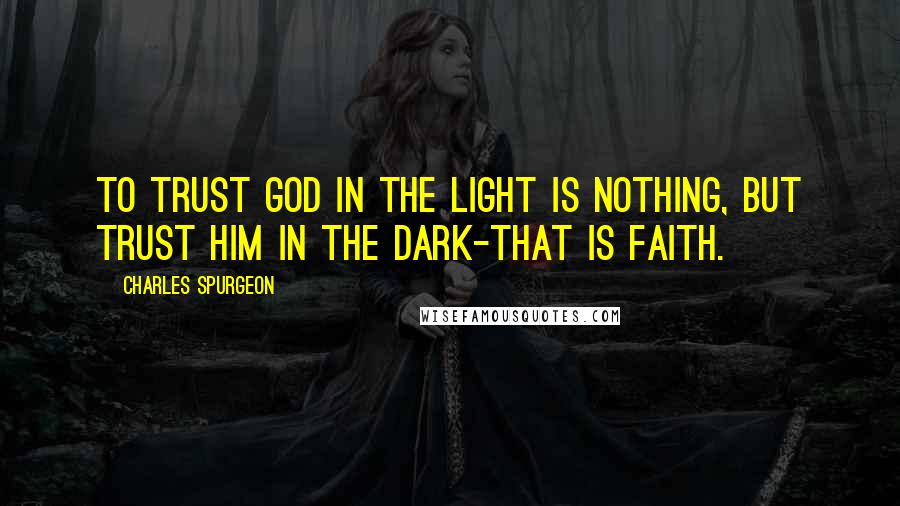 Charles Spurgeon Quotes: To trust God in the light is nothing, but trust him in the dark-that is faith.