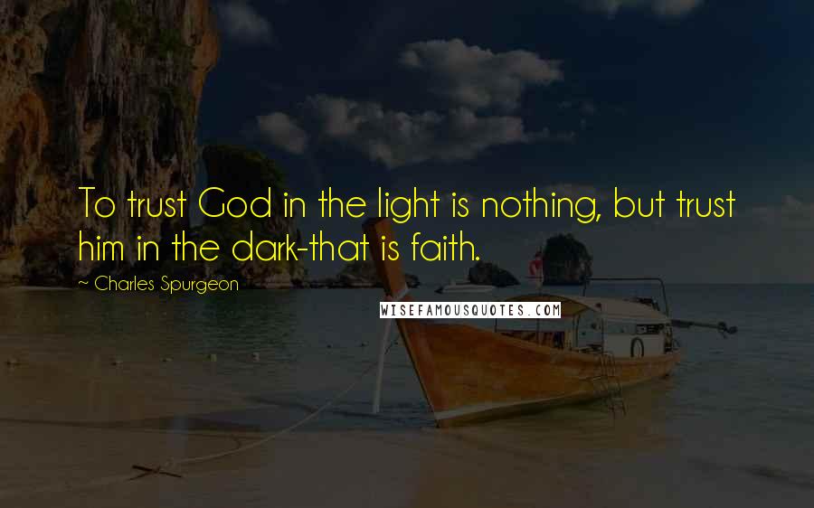 Charles Spurgeon Quotes: To trust God in the light is nothing, but trust him in the dark-that is faith.