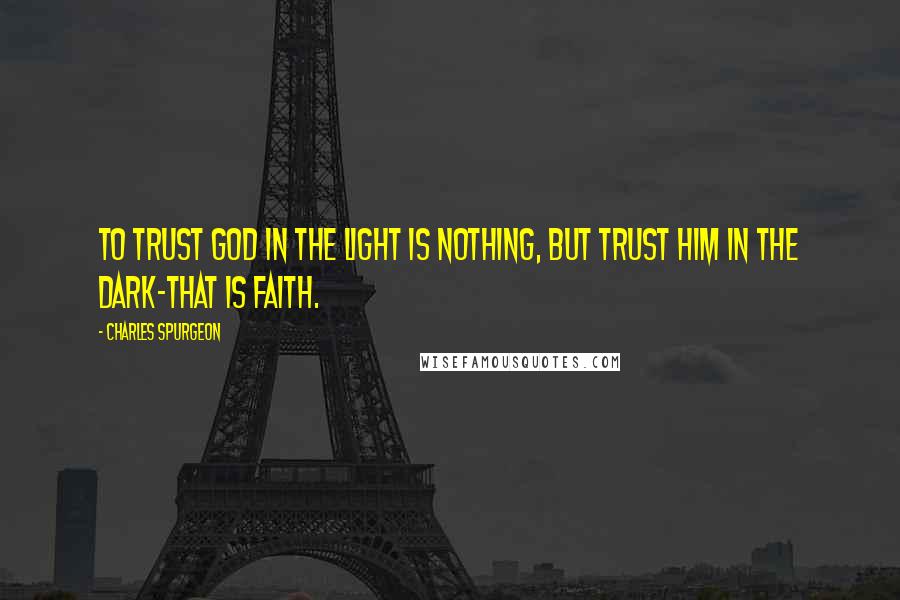 Charles Spurgeon Quotes: To trust God in the light is nothing, but trust him in the dark-that is faith.