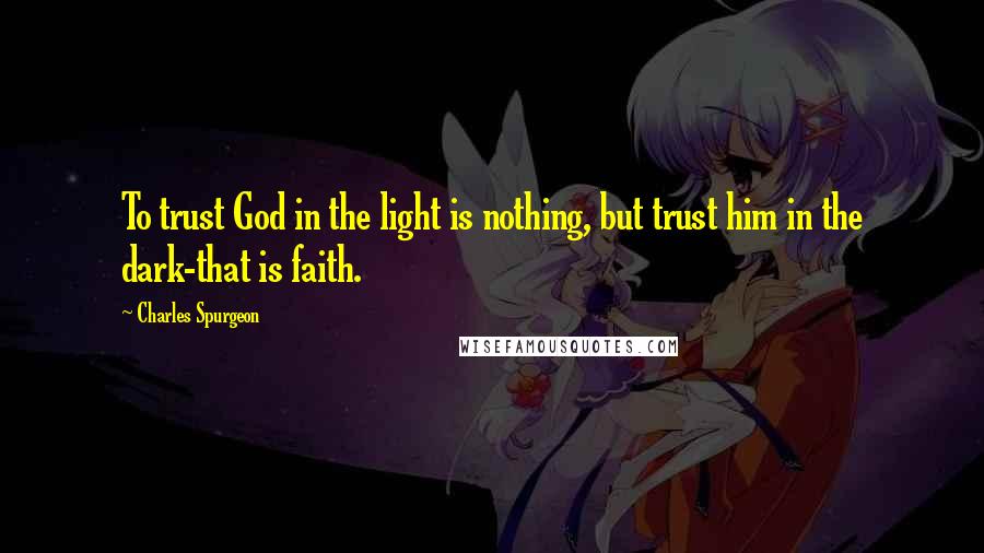 Charles Spurgeon Quotes: To trust God in the light is nothing, but trust him in the dark-that is faith.