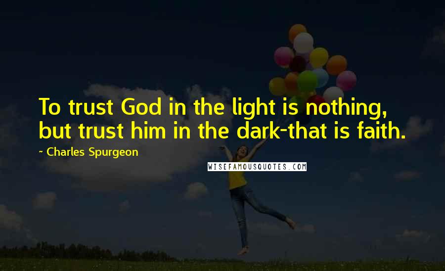 Charles Spurgeon Quotes: To trust God in the light is nothing, but trust him in the dark-that is faith.