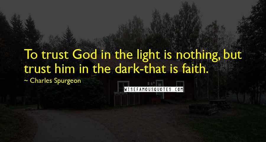 Charles Spurgeon Quotes: To trust God in the light is nothing, but trust him in the dark-that is faith.