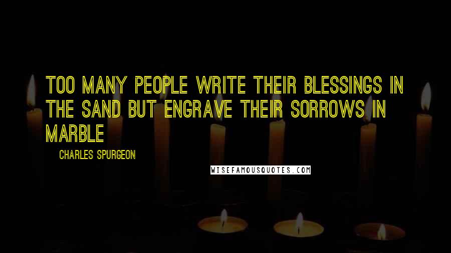 Charles Spurgeon Quotes: Too many people write their blessings in the sand but engrave their sorrows in marble