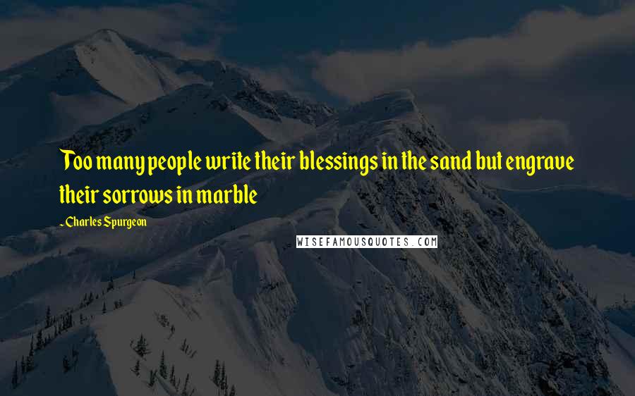 Charles Spurgeon Quotes: Too many people write their blessings in the sand but engrave their sorrows in marble