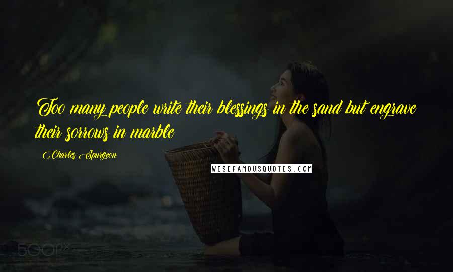 Charles Spurgeon Quotes: Too many people write their blessings in the sand but engrave their sorrows in marble