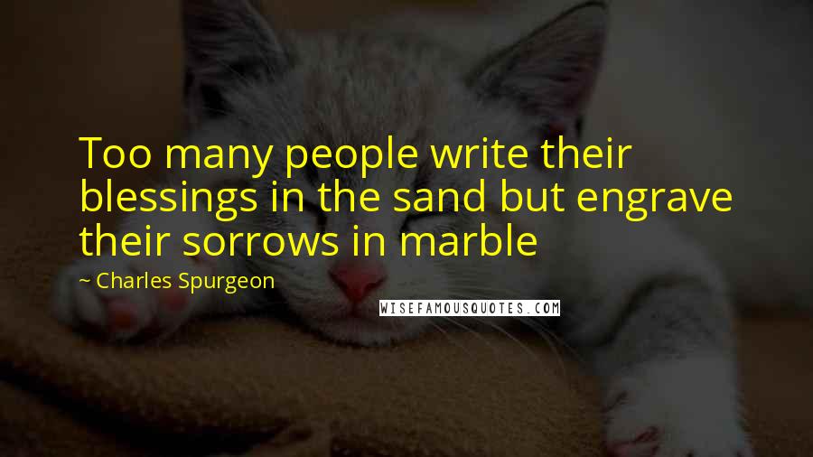 Charles Spurgeon Quotes: Too many people write their blessings in the sand but engrave their sorrows in marble
