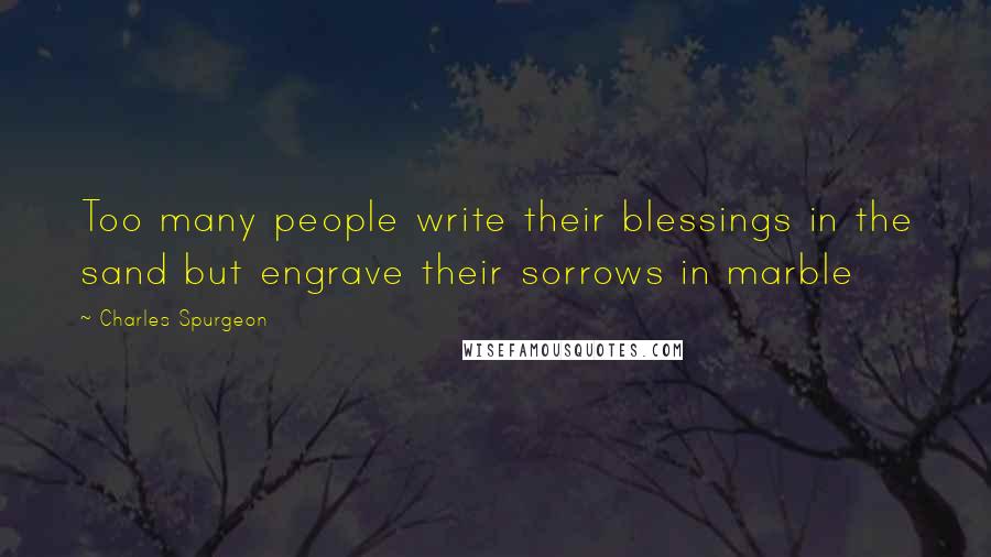 Charles Spurgeon Quotes: Too many people write their blessings in the sand but engrave their sorrows in marble