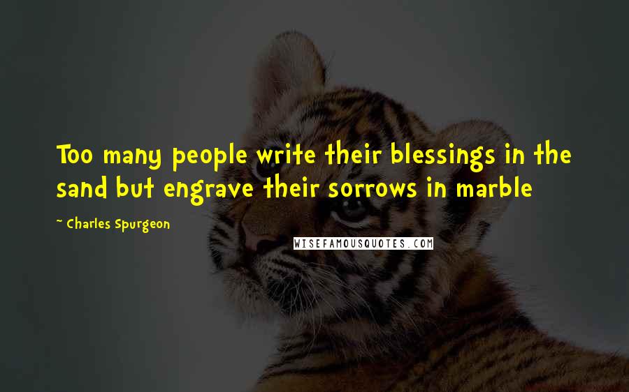 Charles Spurgeon Quotes: Too many people write their blessings in the sand but engrave their sorrows in marble