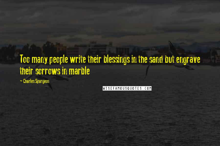 Charles Spurgeon Quotes: Too many people write their blessings in the sand but engrave their sorrows in marble