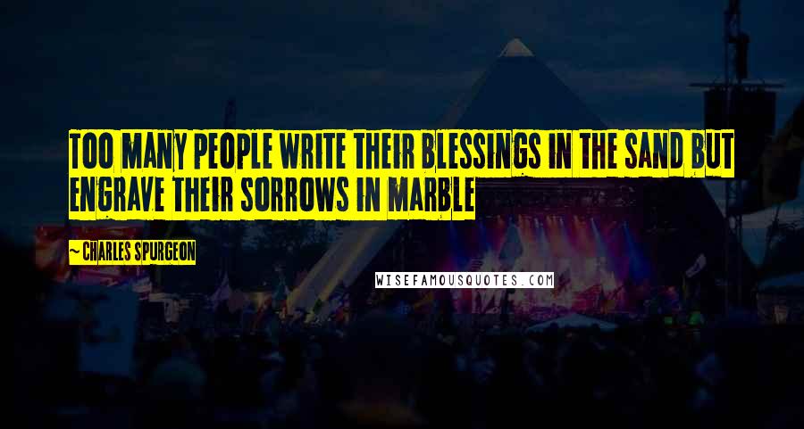 Charles Spurgeon Quotes: Too many people write their blessings in the sand but engrave their sorrows in marble