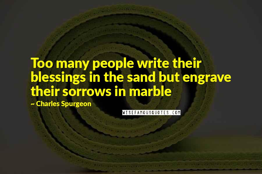 Charles Spurgeon Quotes: Too many people write their blessings in the sand but engrave their sorrows in marble