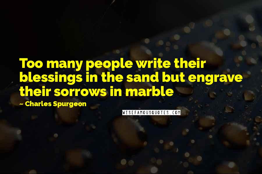Charles Spurgeon Quotes: Too many people write their blessings in the sand but engrave their sorrows in marble