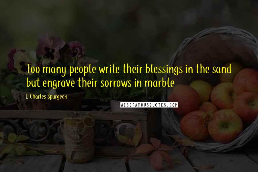 Charles Spurgeon Quotes: Too many people write their blessings in the sand but engrave their sorrows in marble