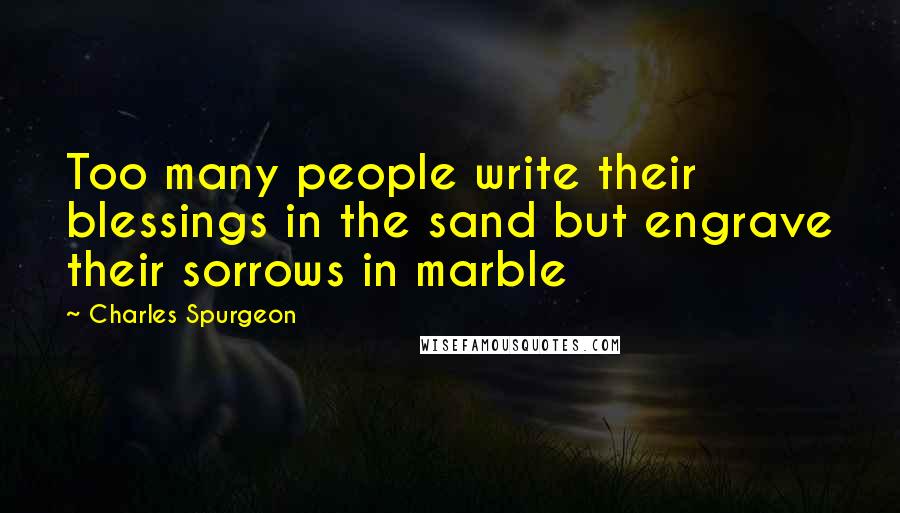 Charles Spurgeon Quotes: Too many people write their blessings in the sand but engrave their sorrows in marble