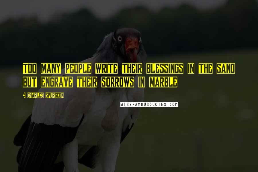Charles Spurgeon Quotes: Too many people write their blessings in the sand but engrave their sorrows in marble
