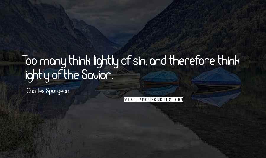 Charles Spurgeon Quotes: Too many think lightly of sin, and therefore think lightly of the Savior.