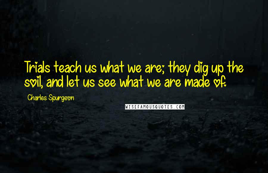 Charles Spurgeon Quotes: Trials teach us what we are; they dig up the soil, and let us see what we are made of.