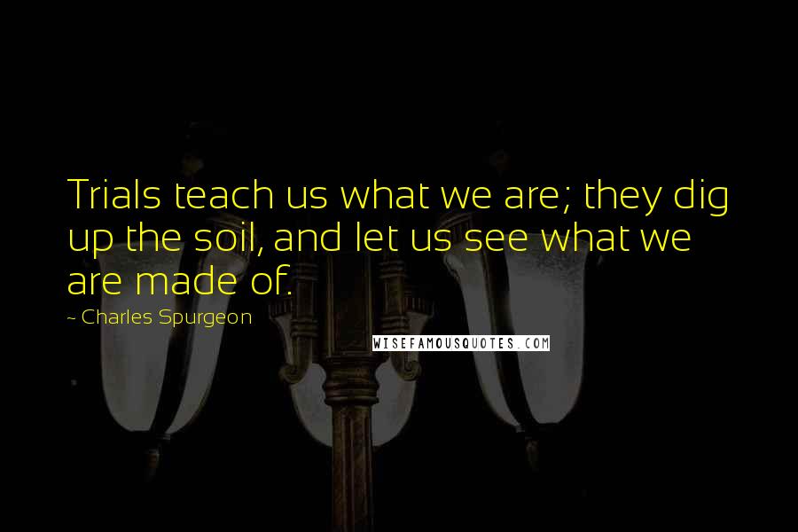 Charles Spurgeon Quotes: Trials teach us what we are; they dig up the soil, and let us see what we are made of.
