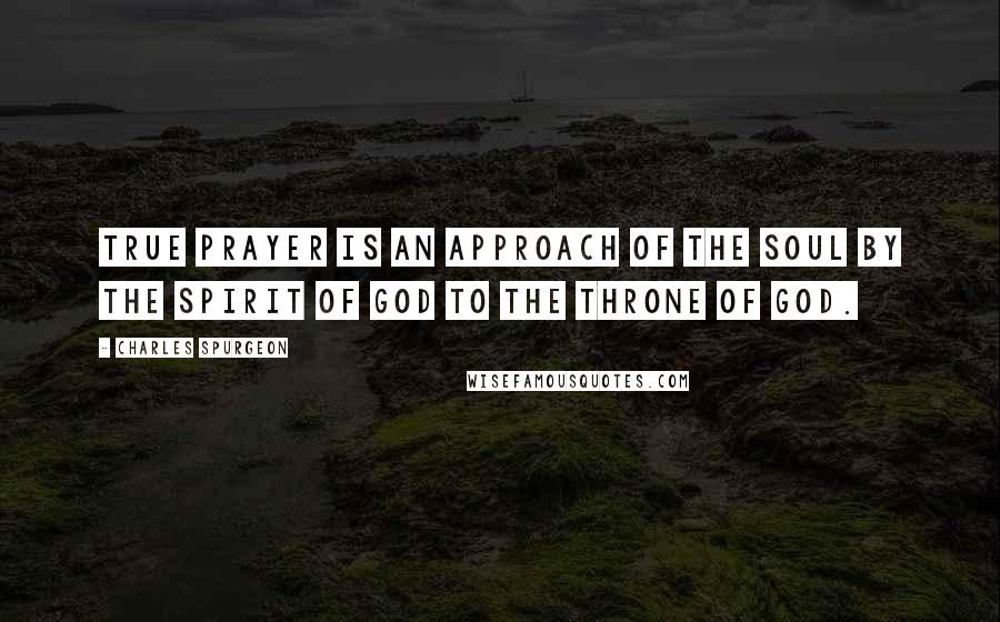 Charles Spurgeon Quotes: True prayer is an approach of the soul by the Spirit of God to the throne of God.